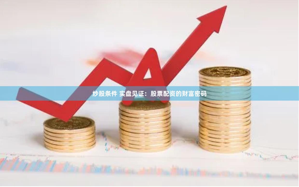 股票配资是什么？实盘见证其财富密码，解锁资金放大收益