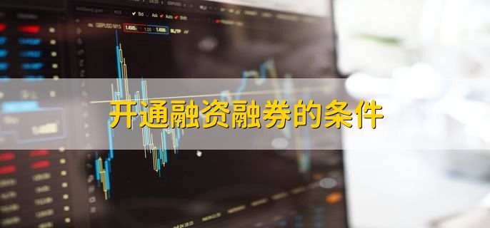 融资融券开户条件是什么，满足这些要求才能轻松开通
