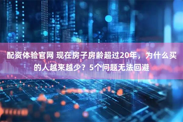 配资体验官网 现在房子房龄超过20年，为什么买的人越来越少？5个问题无法回避